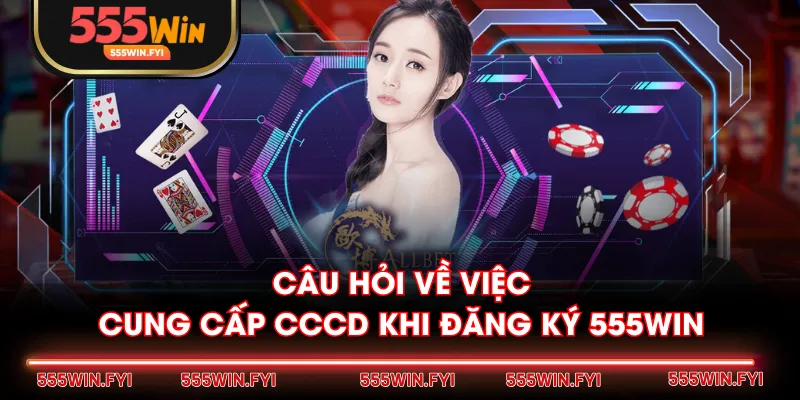 Câu hỏi về việc cung cấp CCCD khi đăng ký 555WIN